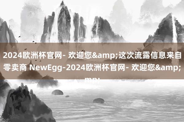 2024欧洲杯官网- 欢迎您&这次流露信息来自零卖商 NewEgg-2024欧洲杯官网- 欢迎您&