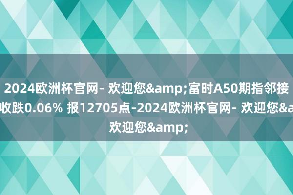 2024欧洲杯官网- 欢迎您&富时A50期指邻接夜盘收跌0.06% 报12705点-2024欧洲杯官网- 欢迎您&