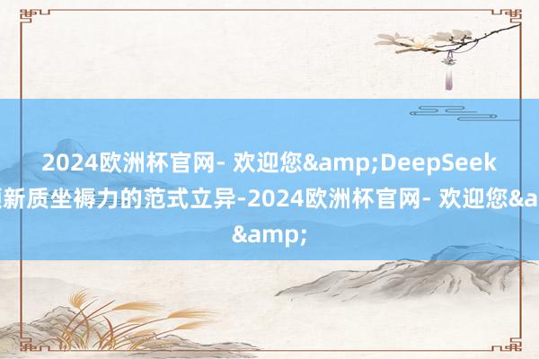 2024欧洲杯官网- 欢迎您&DeepSeek引颈新质坐褥力的范式立异-2024欧洲杯官网- 欢迎您&