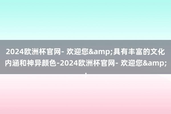 2024欧洲杯官网- 欢迎您&具有丰富的文化内涵和神异颜色-2024欧洲杯官网- 欢迎您&