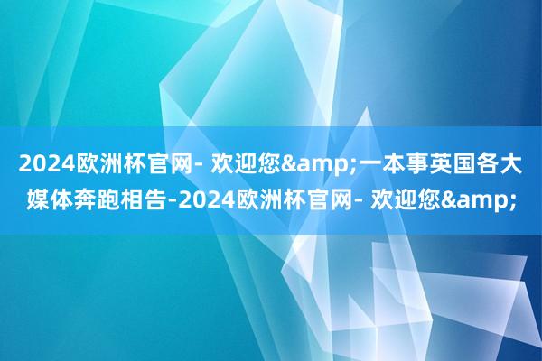 2024欧洲杯官网- 欢迎您&一本事英国各大媒体奔跑相告-2024欧洲杯官网- 欢迎您&